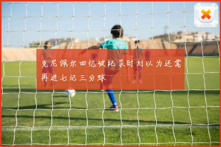 克尼佩尔回忆破纪录时刻以为还需再进七记三分球