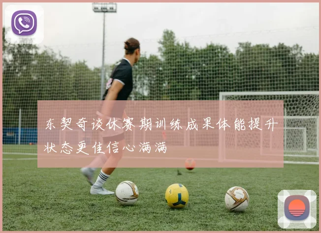 东契奇谈休赛期训练成果体能提升状态更佳信心满满