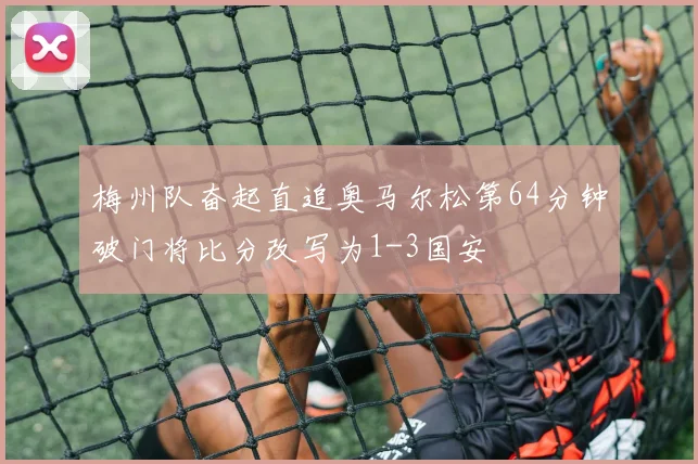 梅州队奋起直追奥马尔松第64分钟破门将比分改写为1-3国安