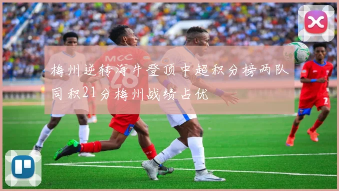 梅州逆转海牛登顶中超积分榜两队同积21分梅州战绩占优