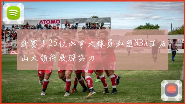 新赛季25位加拿大球员加盟NBA亚历山大领衔展现实力