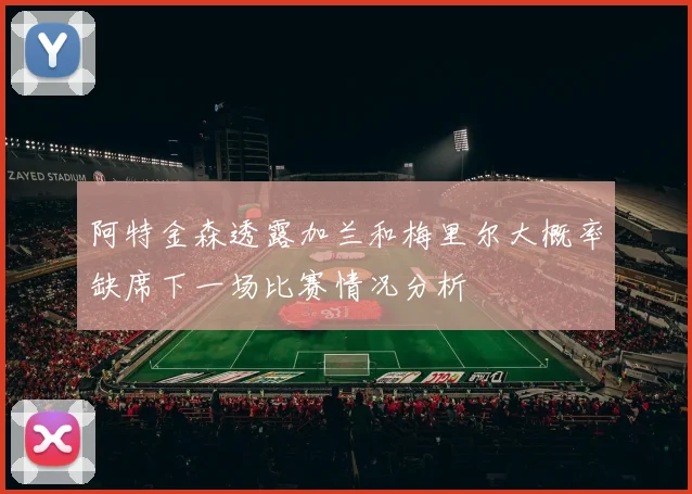 阿特金森透露加兰和梅里尔大概率缺席下一场比赛情况分析