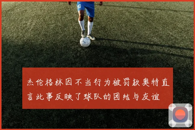 杰伦格林因不当行为被罚款奥特直言此事反映了球队的团结与友谊