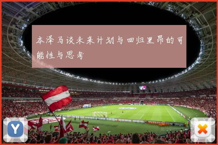 本泽马谈未来计划与回归里昂的可能性与思考