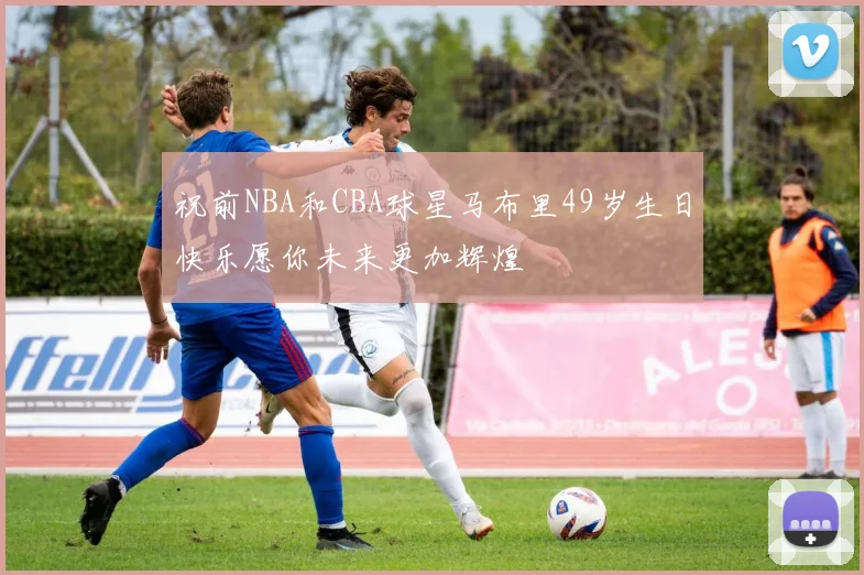 祝前NBA和CBA球星马布里49岁生日快乐愿你未来更加辉煌