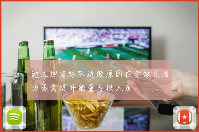 迪文坦言球队连败原因在于缺乏活力亟需提升能量与投入度