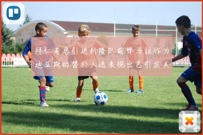 拜仁考虑引进科隆队前锋马拉作为迪亚斯的替补人选表现出色引发关注