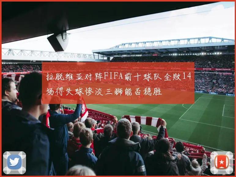 拉脱维亚对阵FIFA前十球队全败14场得失球惨淡三狮能否稳胜