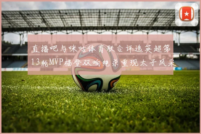 直播吧与咪咕体育联合评选英超第13轮MVP福登双响绝杀重现太子风采