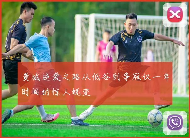 曼城逆袭之路从低谷到争冠仅一年时间的惊人蜕变