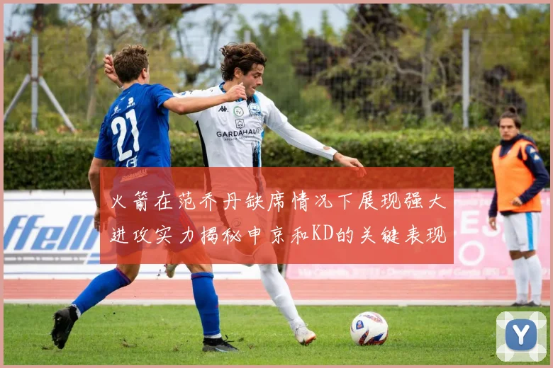 火箭在范乔丹缺席情况下展现强大进攻实力揭秘申京和KD的关键表现与篮板优势