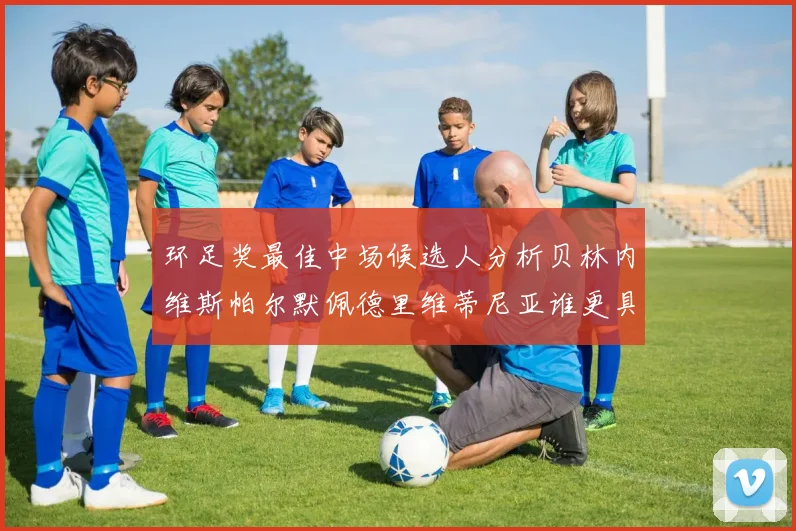 环足奖最佳中场候选人分析贝林内维斯帕尔默佩德里维蒂尼亚谁更具实力