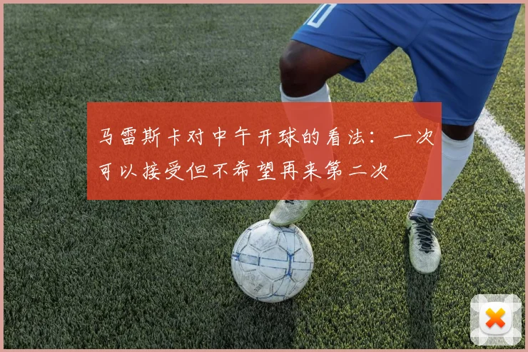 马雷斯卡对中午开球的看法：一次可以接受但不希望再来第二次
