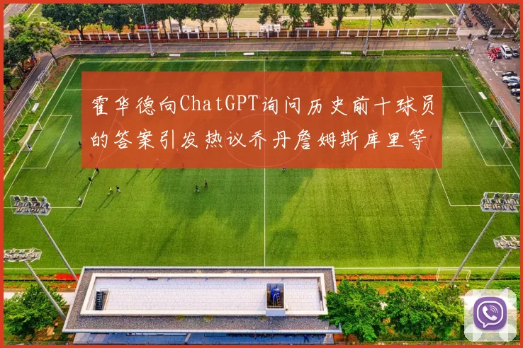 霍华德向ChatGPT询问历史前十球员的答案引发热议乔丹詹姆斯库里等传奇球星榜单揭秘