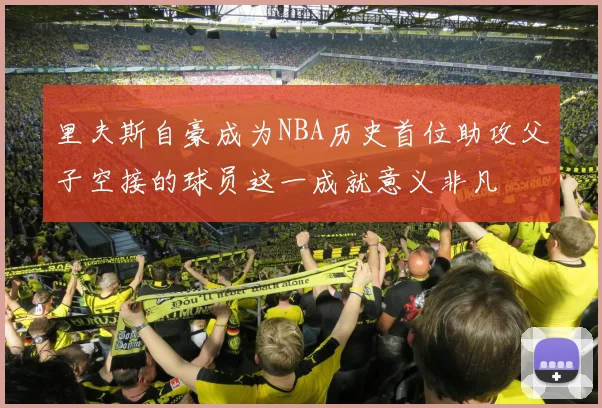 里夫斯自豪成为NBA历史首位助攻父子空接的球员这一成就意义非凡
