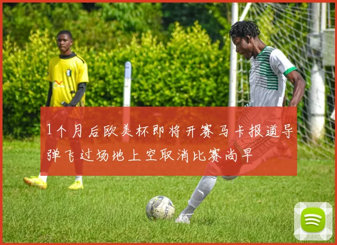 1个月后欧美杯即将开赛马卡报道导弹飞过场地上空取消比赛尚早
