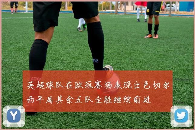 英超球队在欧冠赛场表现出色切尔西平局其余五队全胜继续前进