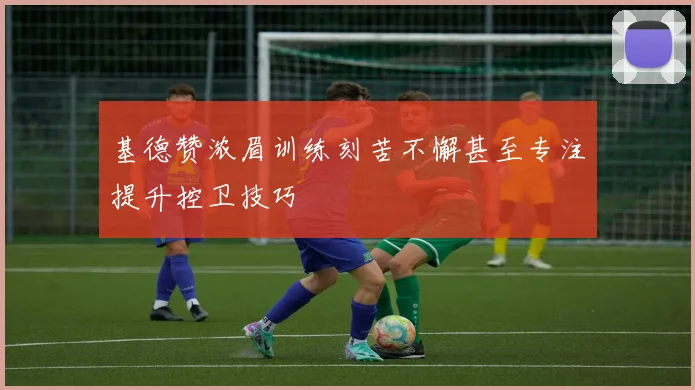 基德赞浓眉训练刻苦不懈甚至专注提升控卫技巧