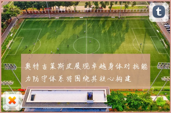 奥特吉莱斯皮展现卓越身体对抗能力防守体系将围绕其核心构建