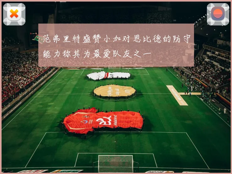 范弗里特盛赞小加对恩比德的防守能力称其为最爱队友之一