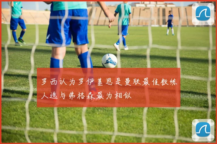 罗西认为罗伊基恩是曼联最佳教练人选与弗格森最为相似