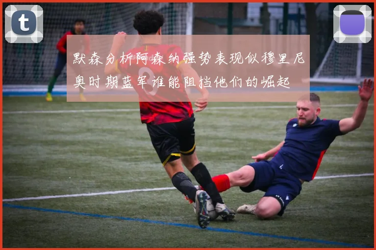 默森分析阿森纳强势表现似穆里尼奥时期蓝军谁能阻挡他们的崛起
