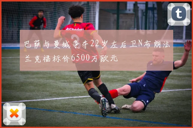 巴萨与曼城争夺22岁左后卫N布朗法兰克福标价6500万欧元