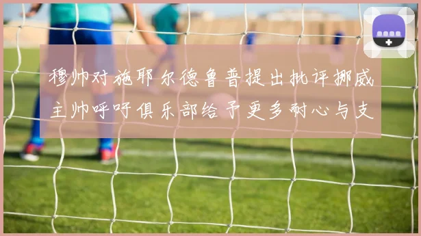 穆帅对施耶尔德鲁普提出批评挪威主帅呼吁俱乐部给予更多耐心与支持