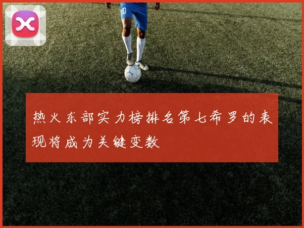 热火东部实力榜排名第七希罗的表现将成为关键变数