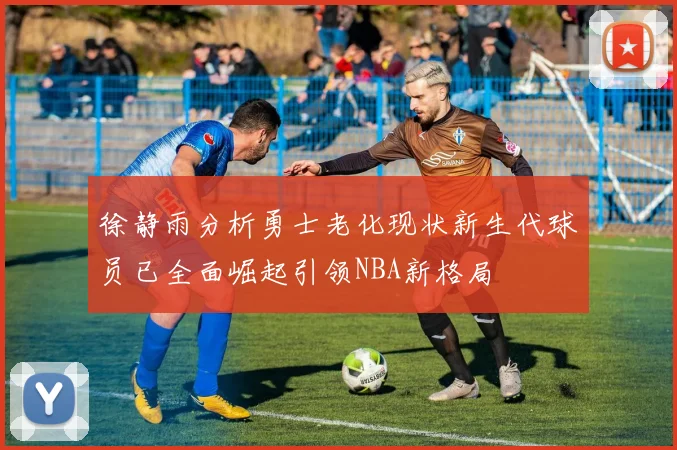 徐静雨分析勇士老化现状新生代球员已全面崛起引领NBA新格局