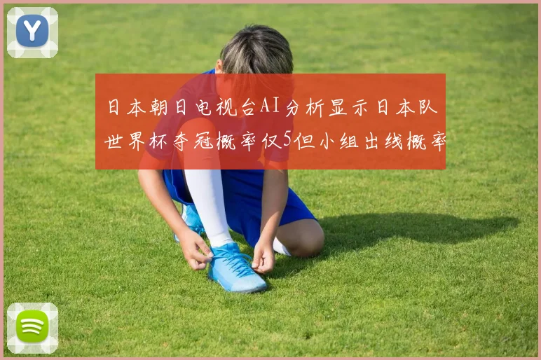 日本朝日电视台AI分析显示日本队世界杯夺冠概率仅5但小组出线概率高达73
