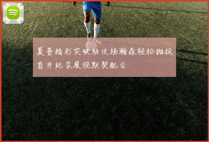 夏普精彩突破助攻杨瀚森轻松抛投首开纪录展现默契配合
