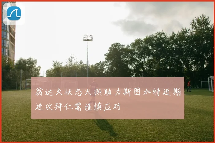 翁达夫状态火热助力斯图加特近期进攻拜仁需谨慎应对