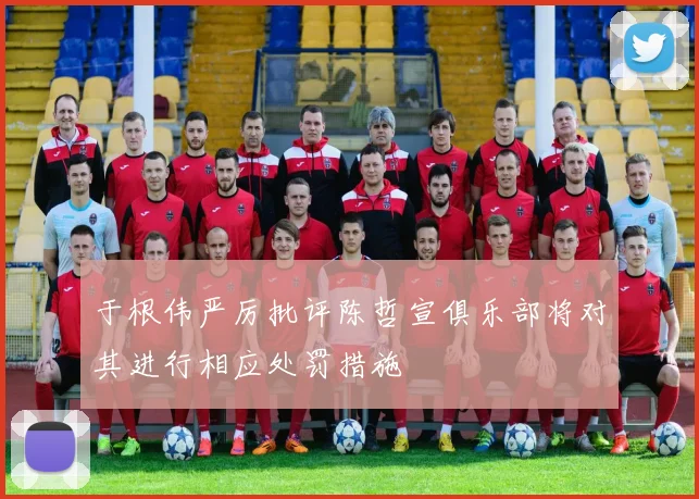 于根伟严厉批评陈哲宣俱乐部将对其进行相应处罚措施