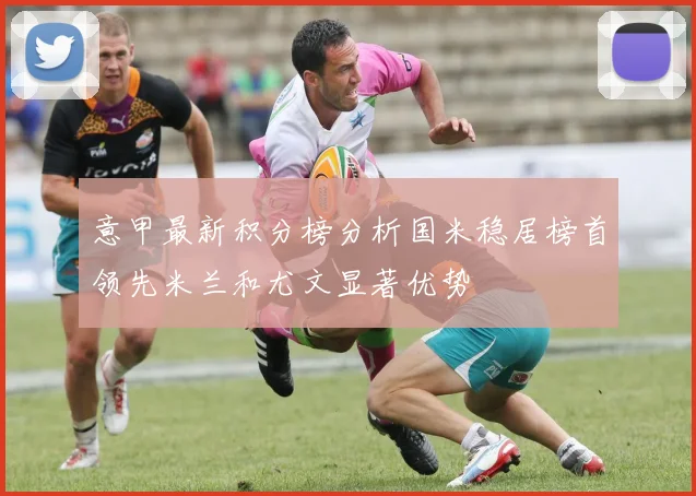 意甲最新积分榜分析国米稳居榜首领先米兰和尤文显著优势