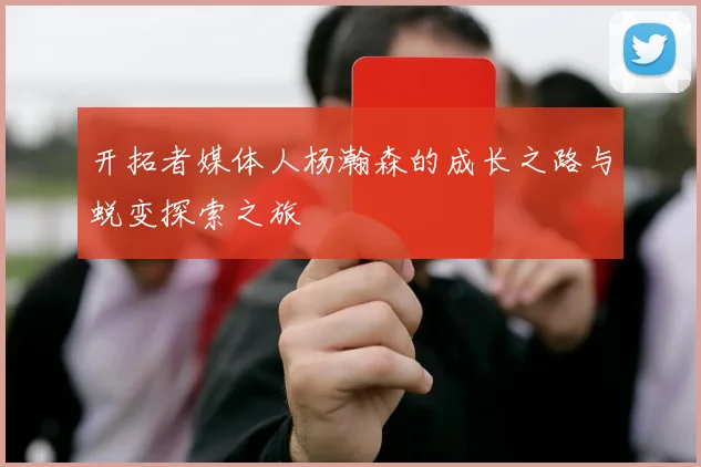 开拓者媒体人杨瀚森的成长之路与蜕变探索之旅