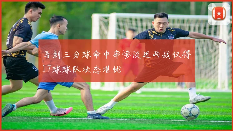 马刺三分球命中率惨淡近两战仅得17球球队状态堪忧