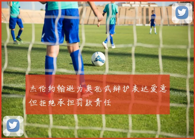 杰伦约翰逊为奥孔武辩护表达爱意但拒绝承担罚款责任