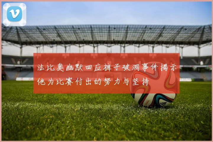 法比奥幽默回应裤子破洞事件揭示他为比赛付出的努力与坚持