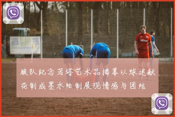 狼队纪念若塔艺术品揭幕以球迷献花制成墨水绘制展现情感与团结