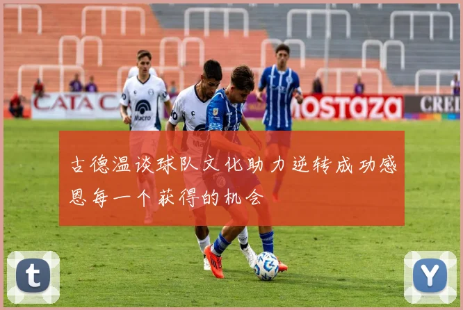 古德温谈球队文化助力逆转成功感恩每一个获得的机会