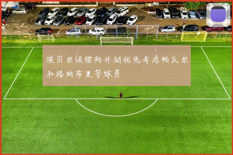 埃贝尔谈续约计划优先考虑帕瓦尔和格纳布里等球员