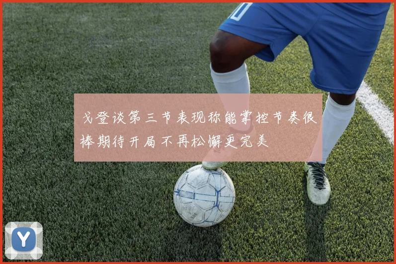 戈登谈第三节表现称能掌控节奏很棒期待开局不再松懈更完美